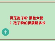 灵芝孢子粉 黑色大便？孢子粉的保质期多长