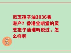 灵芝孢子油2036香港产？香港宝明堂的灵芝孢子油谁听说过，怎么样啊