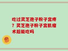 吃过灵芝孢子粉子宫疼？灵芝孢子粉子宫肌瘤术后能吃吗