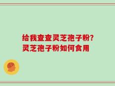 给我查查灵芝孢子粉？灵芝孢子粉如何食用