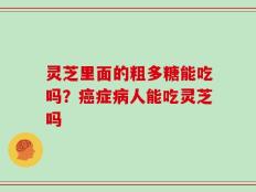 灵芝里面的粗多糖能吃吗？癌症病人能吃灵芝吗