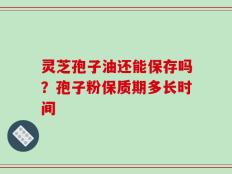 灵芝孢子油还能保存吗？孢子粉保质期多长时间