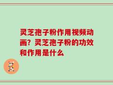 灵芝孢子粉作用视频动画？灵芝孢子粉的功效和作用是什么