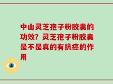 中山灵芝孢子粉胶囊的功效？灵芝孢子粉胶囊是不是真的有抗癌的作用