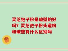 灵芝狍子粉是破壁的好吗？灵芝孢子粉头道粉和破壁有什么区别吗