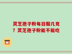 灵芝孢子粉每日服几克？灵芝孢子粉能不能吃