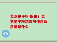 灵芝孢子粉 医用？灵芝孢子粉功效与作用及用量是什么