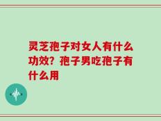 灵芝孢子对女人有什么功效？孢子男吃孢子有什么用