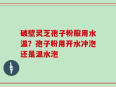 破壁灵芝孢子粉服用水温？孢子粉用开水冲泡还是温水泡