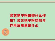 灵芝孢子粉破壁什么作用？灵芝孢子粉功效与作用及用量是什么
