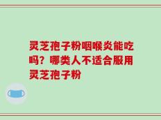 灵芝孢子粉咽喉炎能吃吗？哪类人不适合服用灵芝孢子粉