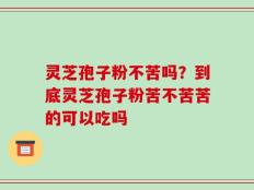 灵芝孢子粉不苦吗？到底灵芝孢子粉苦不苦苦的可以吃吗