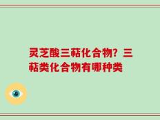 灵芝酸三萜化合物？三萜类化合物有哪种类