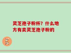 灵芝孢子粉杯？什么地方有卖灵芝孢子粉的
