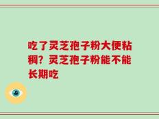 吃了灵芝孢子粉大便粘稠？灵芝孢子粉能不能长期吃