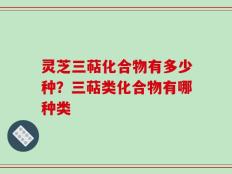 灵芝三萜化合物有多少种？三萜类化合物有哪种类