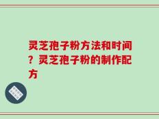 灵芝孢子粉方法和时间？灵芝孢子粉的制作配方