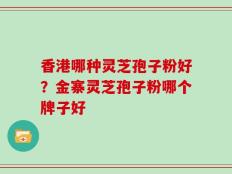 香港哪种灵芝孢子粉好？金寨灵芝孢子粉哪个牌子好
