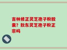 吉林修正灵芝孢子粉胶囊？敖东灵芝孢子粉正宗吗