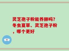 灵芝孢子粉能养肺吗？冬虫夏草、灵芝孢子粉，哪个更好