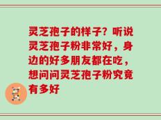 灵芝孢子的样子？听说灵芝孢子粉非常好，身边的好多朋友都在吃，想问问灵芝孢子粉究竟有多好