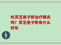 吃灵芝孢子粉治疗肠炎吗？灵芝孢子粉有什么好处