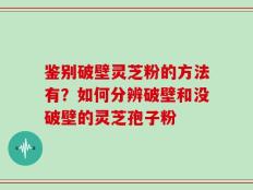 鉴别破壁灵芝粉的方法有？如何分辨破壁和没破壁的灵芝孢子粉