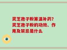 灵芝孢子粉算温补药？灵芝孢子粉的功效、作用及禁忌是什么