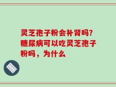 灵芝孢子粉会补肾吗？糖尿病可以吃灵芝孢子粉吗，为什么