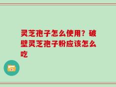 灵芝孢子怎么使用？破壁灵芝孢子粉应该怎么吃