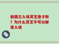 新西兰入境灵芝孢子粉？为什么灵芝不可以邮寄入境