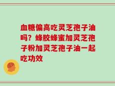 血糖偏高吃灵芝孢子油吗？蜂胶蜂蜜加灵芝孢子粉加灵芝孢子油一起吃功效
