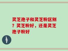 灵芝孢子和灵芝粉区别？灵芝粉好，还是灵芝孢子粉好