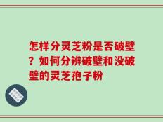 怎样分灵芝粉是否破壁？如何分辨破壁和没破壁的灵芝孢子粉