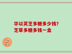 华以灵芝多糖多少钱？芝草多糖多钱一盒