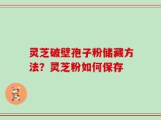 灵芝破壁孢子粉储藏方法？灵芝粉如何保存