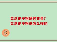 灵芝孢子粉研究背景？灵芝孢子粉是怎么样的