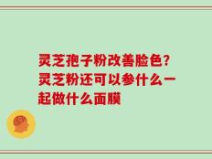 灵芝孢子粉改善脸色？灵芝粉还可以参什么一起做什么面膜