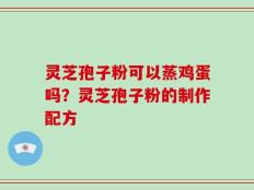 灵芝孢子粉可以蒸鸡蛋吗？灵芝孢子粉的制作配方
