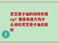 灵芝孢子油的功效作用uy？提高免疫力为什么说吃灵芝孢子油比较好