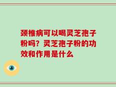 颈椎病可以喝灵芝孢子粉吗？灵芝孢子粉的功效和作用是什么
