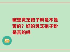 破壁灵芝孢子粉是不是苦的？好的灵芝孢子粉是苦的吗