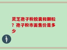灵芝孢子粉胶囊和颗粒？孢子粉市面售价是多少