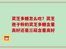 灵芝多糖怎么吃？灵芝孢子粉的灵芝多糖含量高好还是三萜含量高好