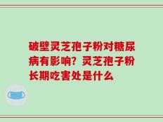 破壁灵芝孢子粉对糖尿病有影响？灵芝孢子粉长期吃害处是什么