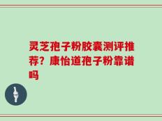 灵芝孢子粉胶囊测评推荐？康怡道孢子粉靠谱吗