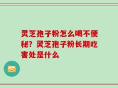 灵芝孢子粉怎么喝不便秘？灵芝孢子粉长期吃害处是什么
