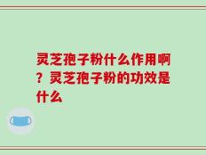 灵芝孢子粉什么作用啊？灵芝孢子粉的功效是什么
