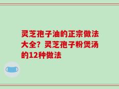 灵芝孢子油的正宗做法大全？灵芝孢子粉煲汤的12种做法