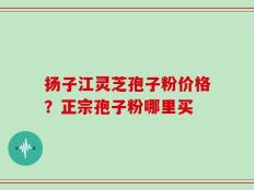 扬子江灵芝孢子粉价格？正宗孢子粉哪里买